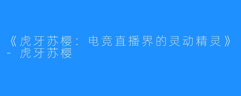 《虎牙苏樱：电竞直播界的灵动精灵》-虎牙苏樱