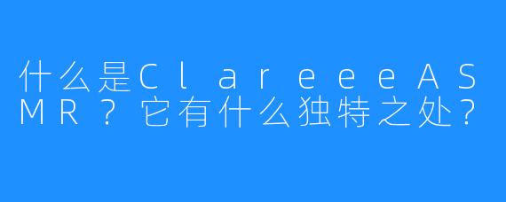 什么是ClareeeASMR？它有什么独特之处？