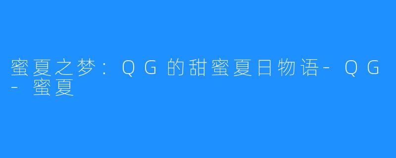 蜜夏之梦:QG的甜蜜夏日物语-QG-蜜夏