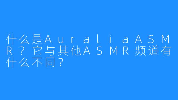 什么是AuraliaASMR?它与其他ASMR频道有什么不同?