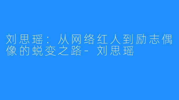 刘思瑶:从网络红人到励志偶像的蜕变之路-刘思瑶