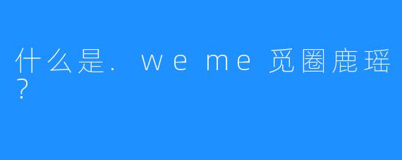 什么是.weme觅圈鹿瑶?