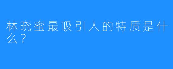 林晓蜜最吸引人的特质是什么?