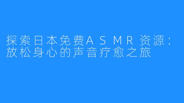 探索日本免费ASMR资源:放松身心的声音疗愈之旅