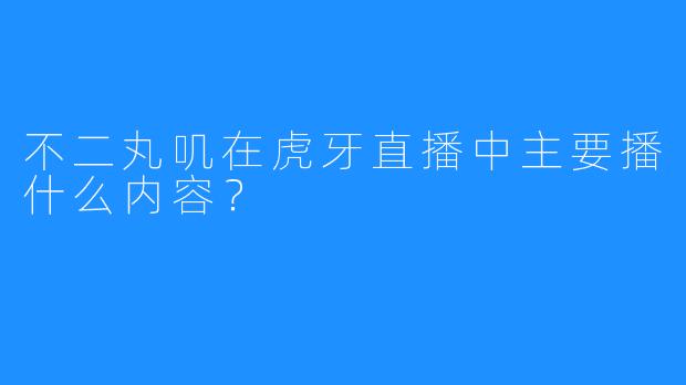 不二丸叽在虎牙直播中主要播什么内容?