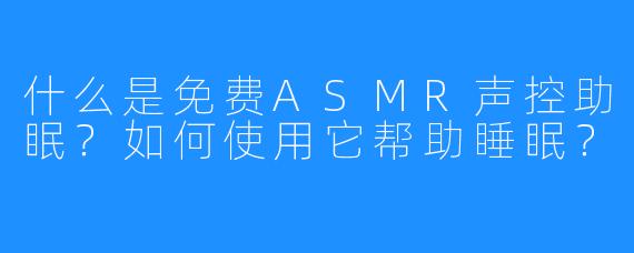 什么是免费ASMR声控助眠?如何使用它帮助睡眠?