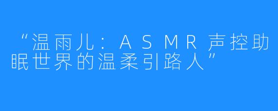 “温雨儿:ASMR声控助眠世界的温柔引路人”