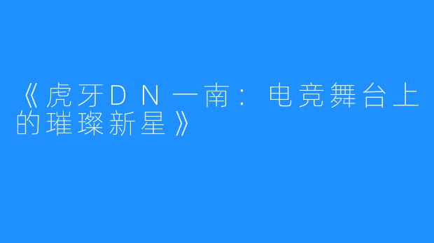 《虎牙DN一南:电竞舞台上的璀璨新星》