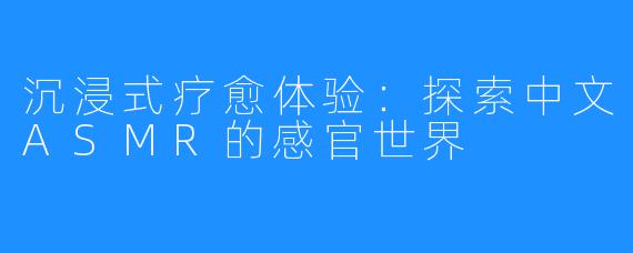 沉浸式疗愈体验：探索中文ASMR的感官世界
