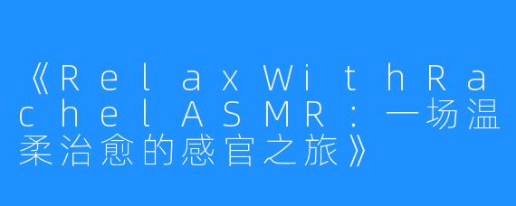 《RelaxWithRachelASMR:一场温柔治愈的感官之旅》