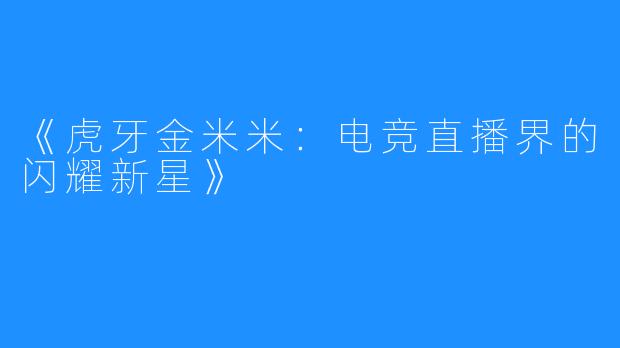 《虎牙金米米:电竞直播界的闪耀新星》