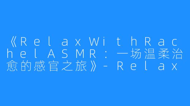 《RelaxWithRachelASMR:一场温柔治愈的感官之旅》-RelaxWithRachel ASMR