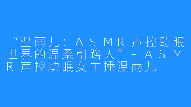 “温雨儿:ASMR声控助眠世界的温柔引路人”-ASMR声控助眠女主播温雨儿