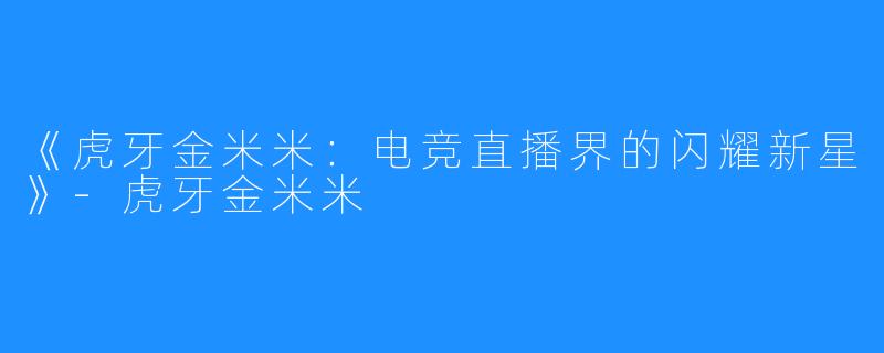 《虎牙金米米:电竞直播界的闪耀新星》-虎牙金米米