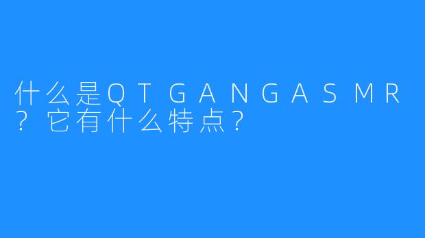 什么是QTGANGASMR?它有什么特点?