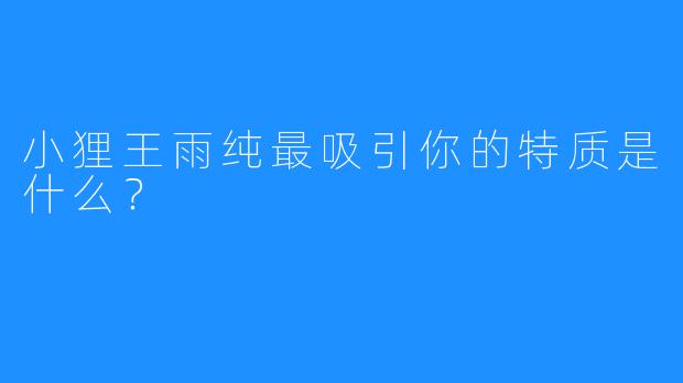 小狸王雨纯最吸引你的特质是什么?