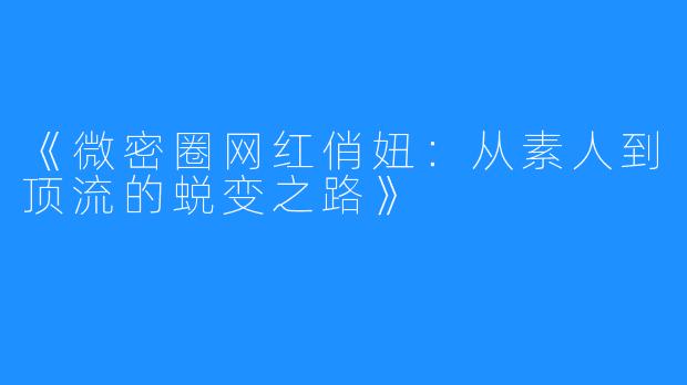 《微密圈网红俏妞:从素人到顶流的蜕变之路》
