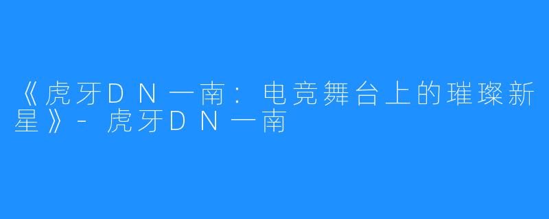 《虎牙DN一南:电竞舞台上的璀璨新星》-虎牙DN一南
