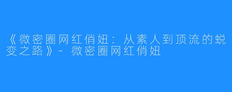 《微密圈网红俏妞:从素人到顶流的蜕变之路》-微密圈网红俏妞