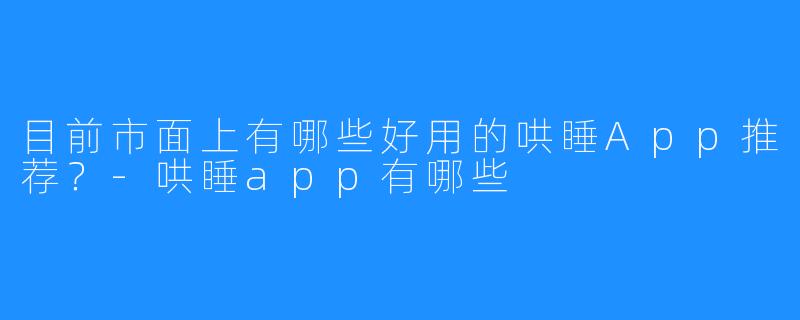 目前市面上有哪些好用的哄睡App推荐？-哄睡app有哪些