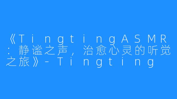 《TingtingASMR：静谧之声，治愈心灵的听觉之旅》-Tingting ASMR
