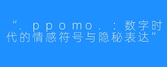 “.ppomo.：数字时代的情感符号与隐秘表达”