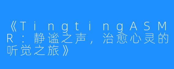 《TingtingASMR：静谧之声，治愈心灵的听觉之旅》