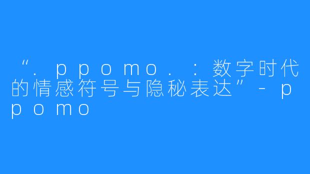 “.ppomo.：数字时代的情感符号与隐秘表达”-ppomo