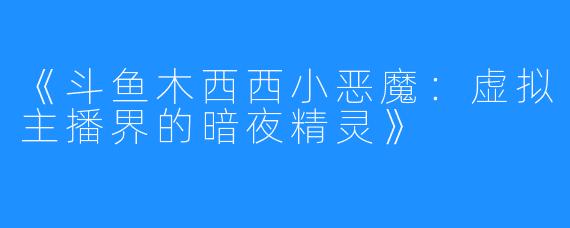 《斗鱼木西西小恶魔:虚拟主播界的暗夜精灵》