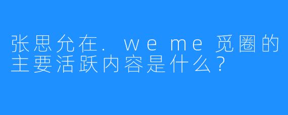 张思允在.weme觅圈的主要活跃内容是什么?