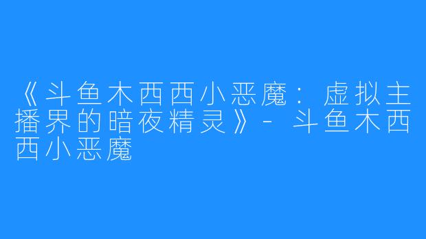 《斗鱼木西西小恶魔:虚拟主播界的暗夜精灵》-斗鱼木西西小恶魔