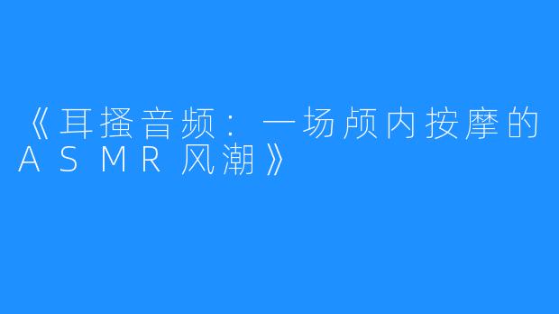 《耳搔音频:一场颅内按摩的ASMR风潮》