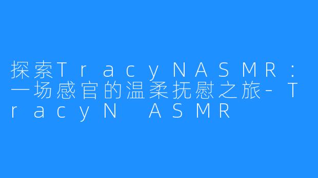 探索TracyNASMR:一场感官的温柔抚慰之旅-TracyN ASMR