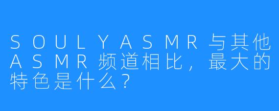 SOULYASMR与其他ASMR频道相比，最大的特色是什么？
