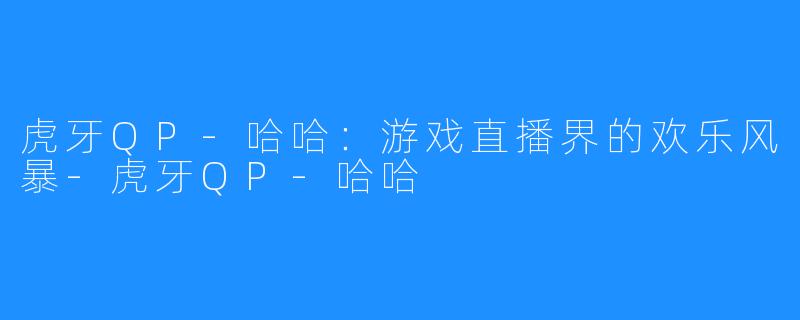 虎牙QP-哈哈：游戏直播界的欢乐风暴-虎牙QP-哈哈