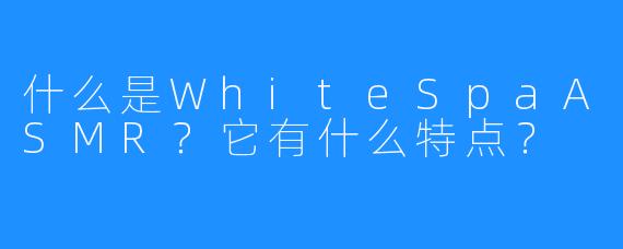 什么是WhiteSpaASMR?它有什么特点?