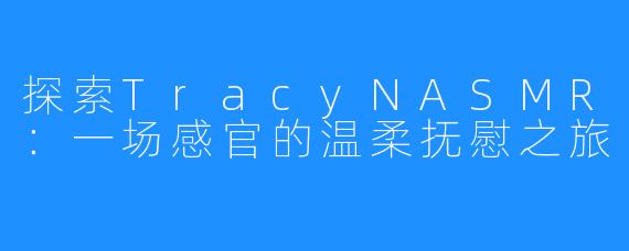 探索TracyNASMR:一场感官的温柔抚慰之旅