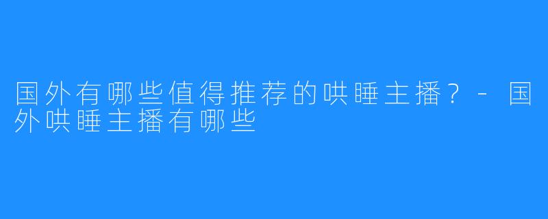 国外有哪些值得推荐的哄睡主播？-国外哄睡主播有哪些