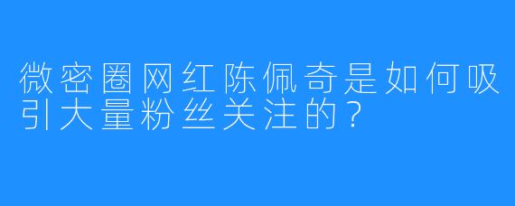 微密圈网红陈佩奇是如何吸引大量粉丝关注的？