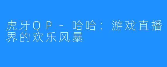 虎牙QP-哈哈：游戏直播界的欢乐风暴