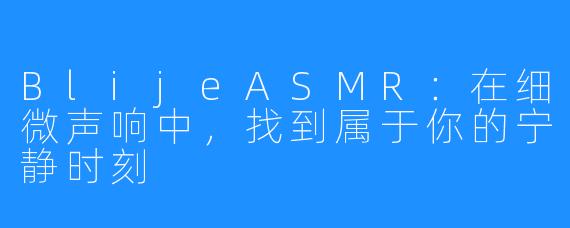 BlijeASMR:在细微声响中,找到属于你的宁静时刻