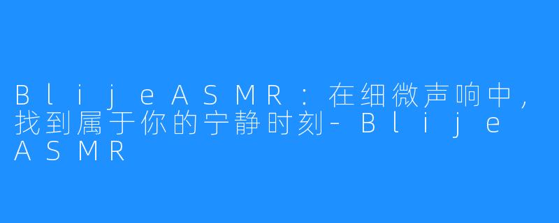 BlijeASMR:在细微声响中,找到属于你的宁静时刻-Blije ASMR
