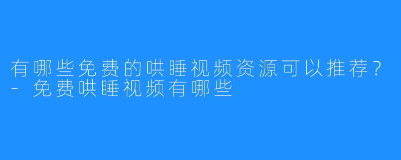 有哪些免费的哄睡视频资源可以推荐？-免费哄睡视频有哪些