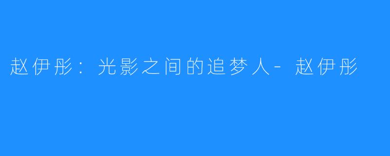 赵伊彤:光影之间的追梦人-赵伊彤