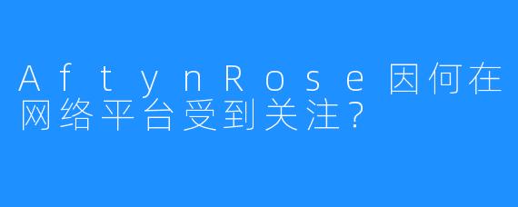 AftynRose因何在网络平台受到关注?