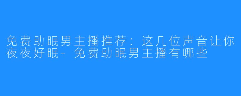 免费助眠男主播推荐:这几位声音让你夜夜好眠-免费助眠男主播有哪些