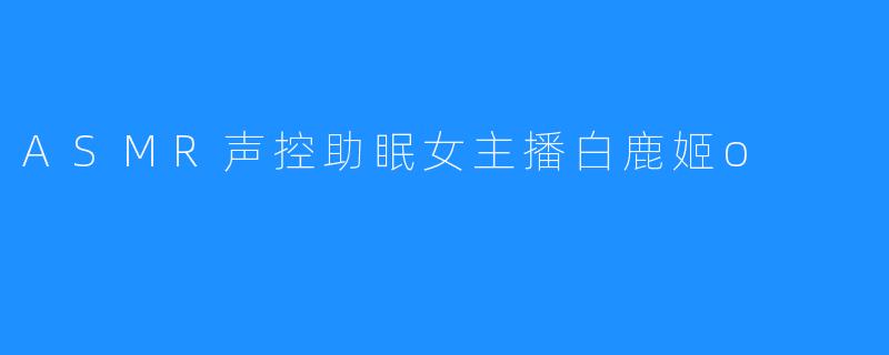 ASMR声控助眠女主播白鹿姬o