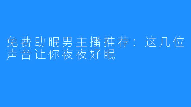 免费助眠男主播推荐:这几位声音让你夜夜好眠