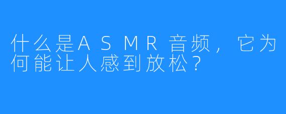 什么是ASMR音频,它为何能让人感到放松?