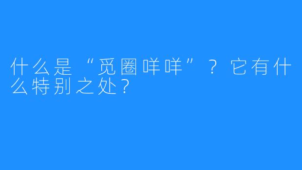 什么是“觅圈咩咩”?它有什么特别之处?